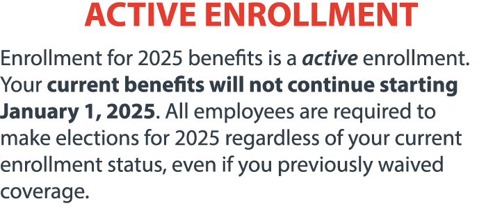 ACTIVE ENROLLMENT Enrollment for 2025 benefits is a active enrollment. Your current benefits will not continue starti...